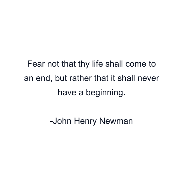 Fear not that thy life shall come to an end, but rather that it shall never have a beginning.