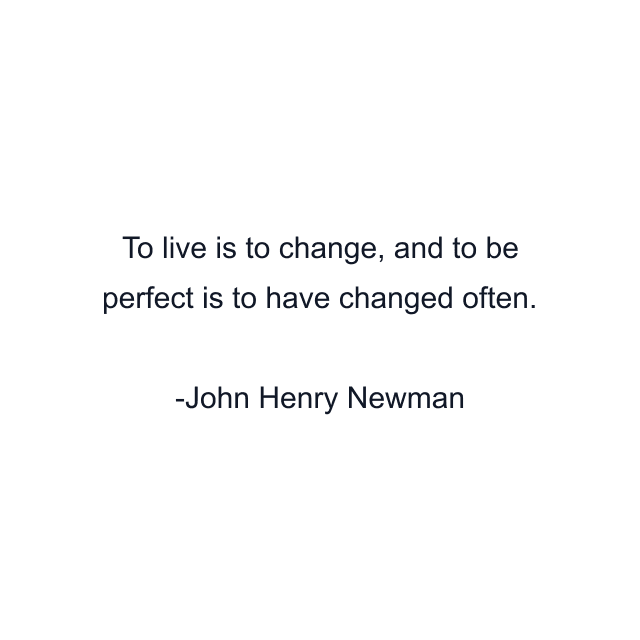 To live is to change, and to be perfect is to have changed often.