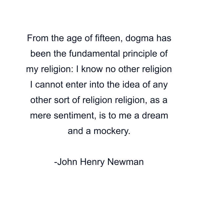 From the age of fifteen, dogma has been the fundamental principle of my religion: I know no other religion I cannot enter into the idea of any other sort of religion religion, as a mere sentiment, is to me a dream and a mockery.