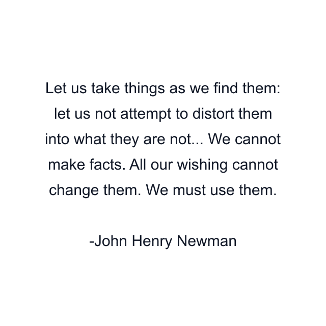 Let us take things as we find them: let us not attempt to distort them into what they are not... We cannot make facts. All our wishing cannot change them. We must use them.