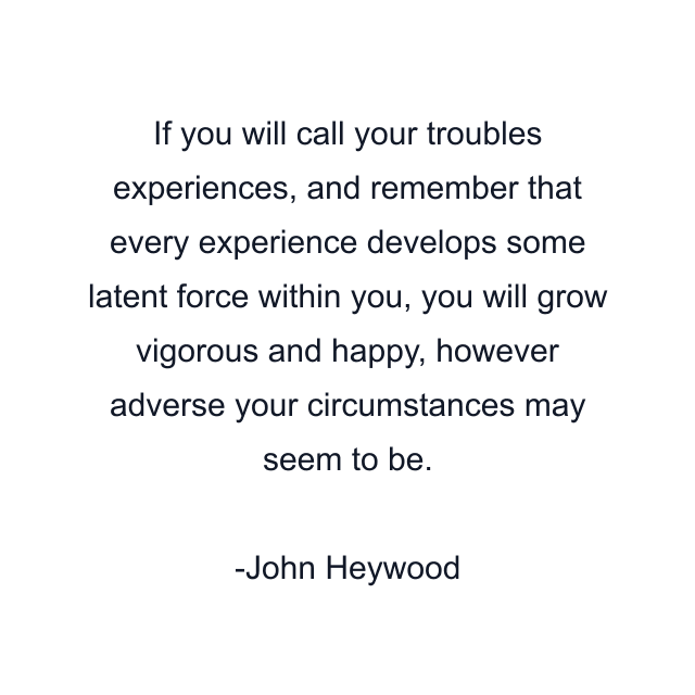 If you will call your troubles experiences, and remember that every experience develops some latent force within you, you will grow vigorous and happy, however adverse your circumstances may seem to be.