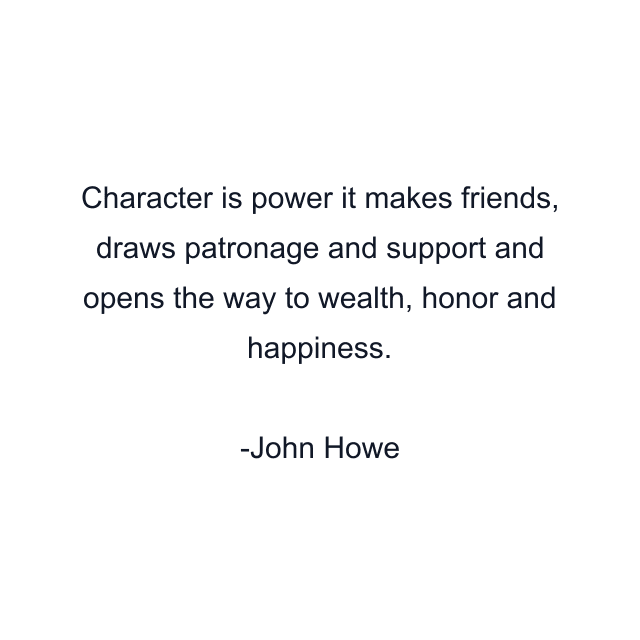 Character is power it makes friends, draws patronage and support and opens the way to wealth, honor and happiness.