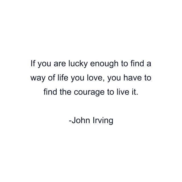 If you are lucky enough to find a way of life you love, you have to find the courage to live it.