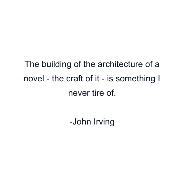 The building of the architecture of a novel - the craft of it - is something I never tire of.