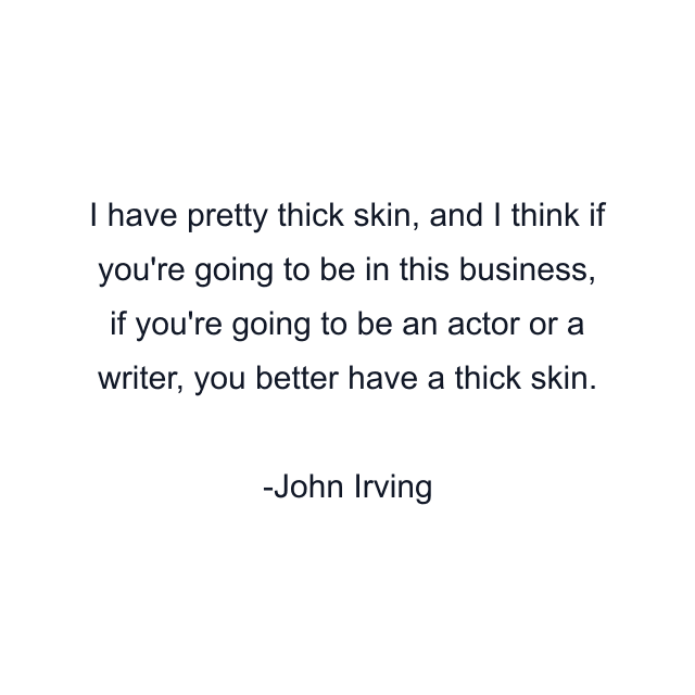 I have pretty thick skin, and I think if you're going to be in this business, if you're going to be an actor or a writer, you better have a thick skin.