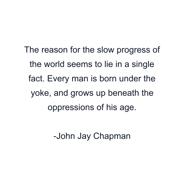 The reason for the slow progress of the world seems to lie in a single fact. Every man is born under the yoke, and grows up beneath the oppressions of his age.