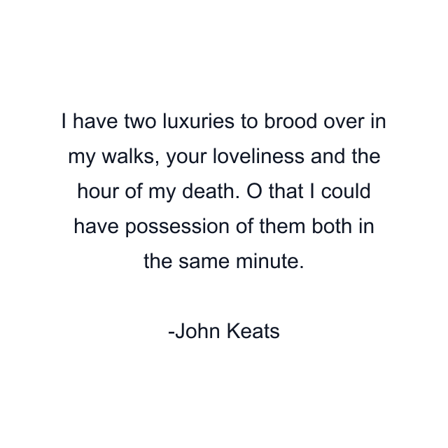 I have two luxuries to brood over in my walks, your loveliness and the hour of my death. O that I could have possession of them both in the same minute.