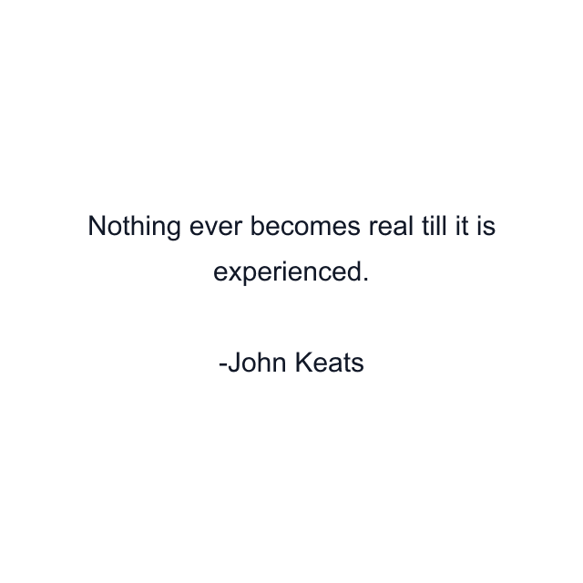 Nothing ever becomes real till it is experienced.