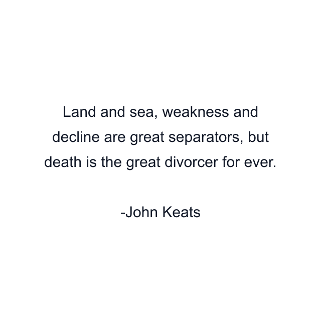 Land and sea, weakness and decline are great separators, but death is the great divorcer for ever.