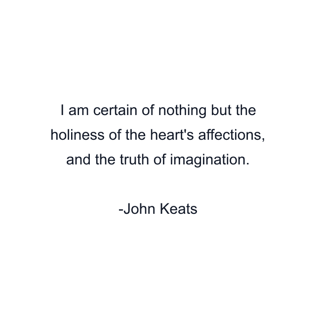 I am certain of nothing but the holiness of the heart's affections, and the truth of imagination.