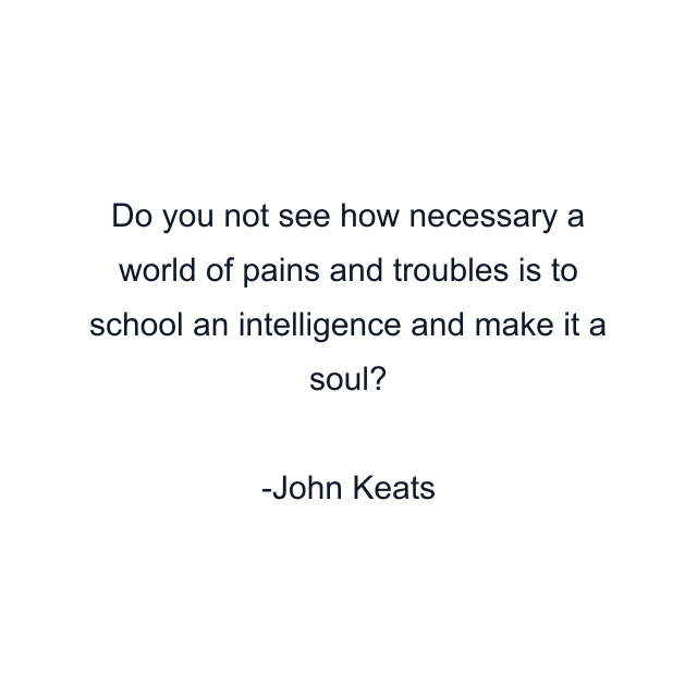 Do you not see how necessary a world of pains and troubles is to school an intelligence and make it a soul?