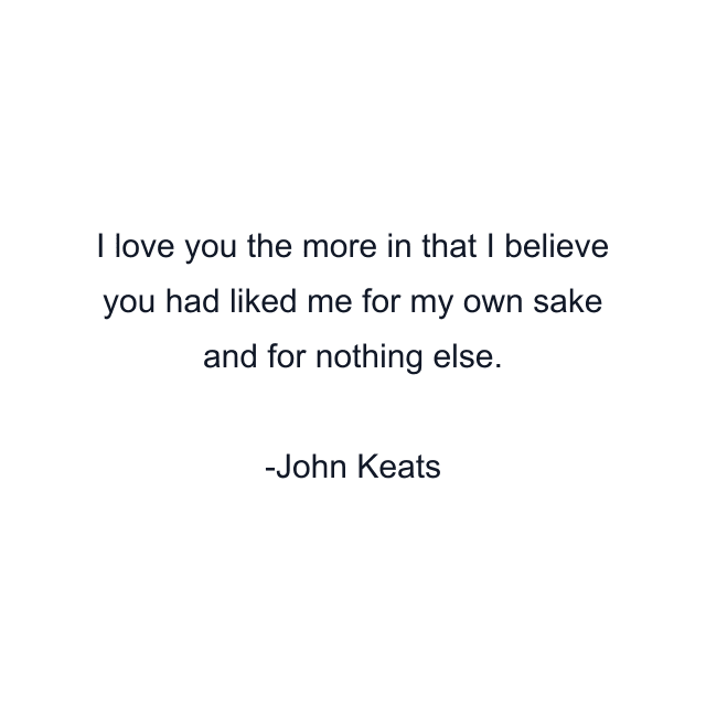 I love you the more in that I believe you had liked me for my own sake and for nothing else.