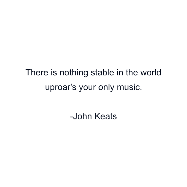 There is nothing stable in the world uproar's your only music.