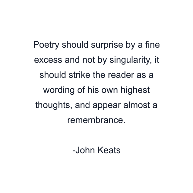 Poetry should surprise by a fine excess and not by singularity, it should strike the reader as a wording of his own highest thoughts, and appear almost a remembrance.