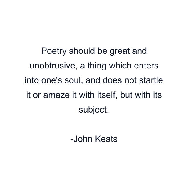 Poetry should be great and unobtrusive, a thing which enters into one's soul, and does not startle it or amaze it with itself, but with its subject.