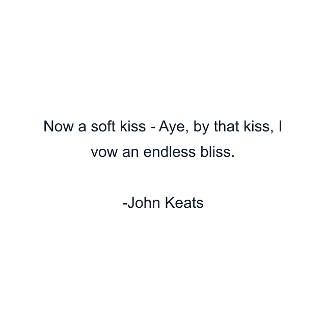 Now a soft kiss - Aye, by that kiss, I vow an endless bliss.