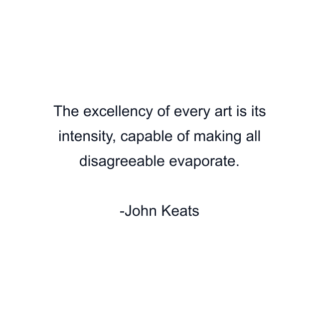 The excellency of every art is its intensity, capable of making all disagreeable evaporate.