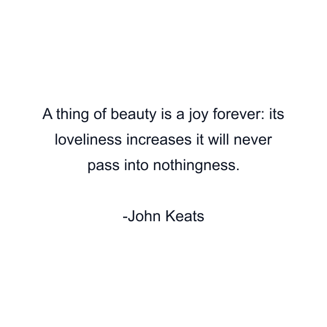 A thing of beauty is a joy forever: its loveliness increases it will never pass into nothingness.