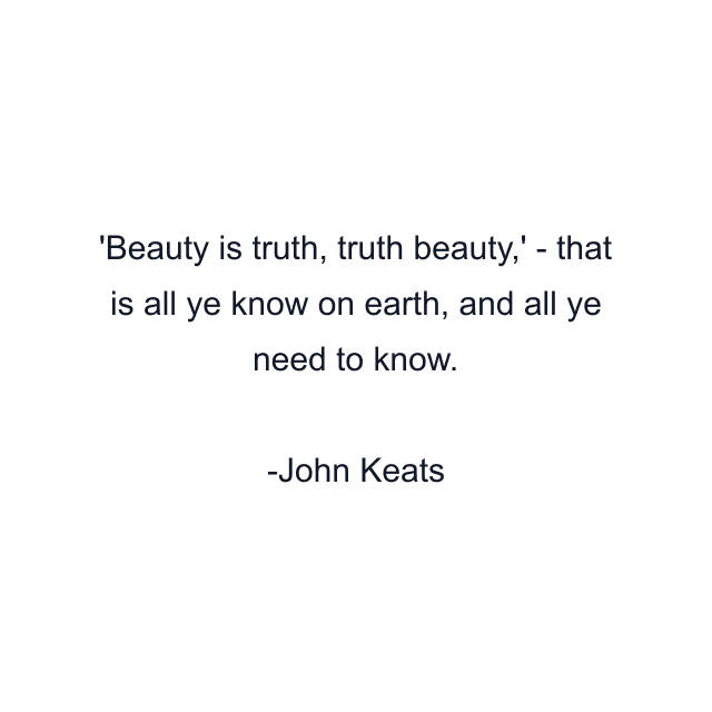 'Beauty is truth, truth beauty,' - that is all ye know on earth, and all ye need to know.