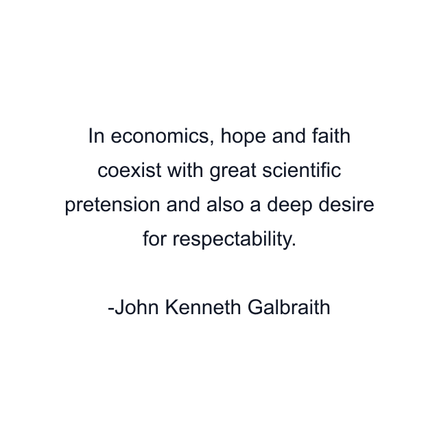 In economics, hope and faith coexist with great scientific pretension and also a deep desire for respectability.