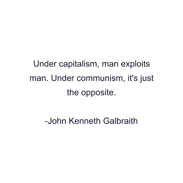 Under capitalism, man exploits man. Under communism, it's just the opposite.