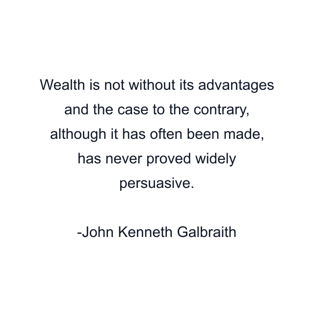 Wealth is not without its advantages and the case to the contrary, although it has often been made, has never proved widely persuasive.