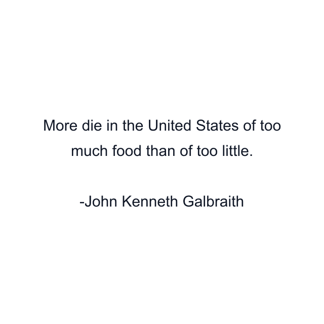 More die in the United States of too much food than of too little.