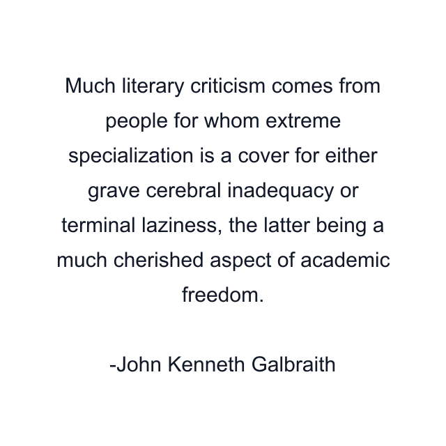 Much literary criticism comes from people for whom extreme specialization is a cover for either grave cerebral inadequacy or terminal laziness, the latter being a much cherished aspect of academic freedom.