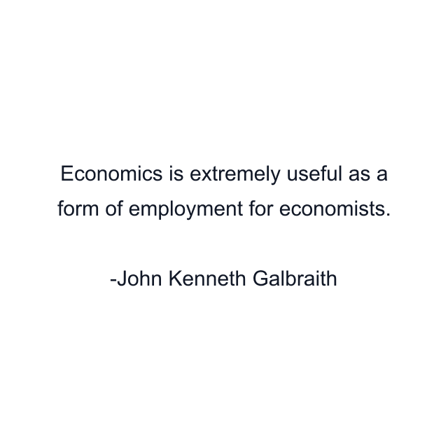 Economics is extremely useful as a form of employment for economists.