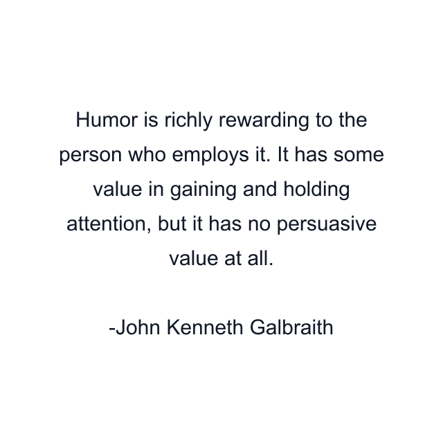 Humor is richly rewarding to the person who employs it. It has some value in gaining and holding attention, but it has no persuasive value at all.