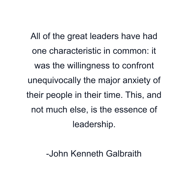 All of the great leaders have had one characteristic in common: it was the willingness to confront unequivocally the major anxiety of their people in their time. This, and not much else, is the essence of leadership.