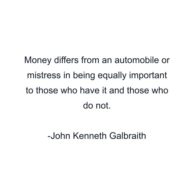 Money differs from an automobile or mistress in being equally important to those who have it and those who do not.