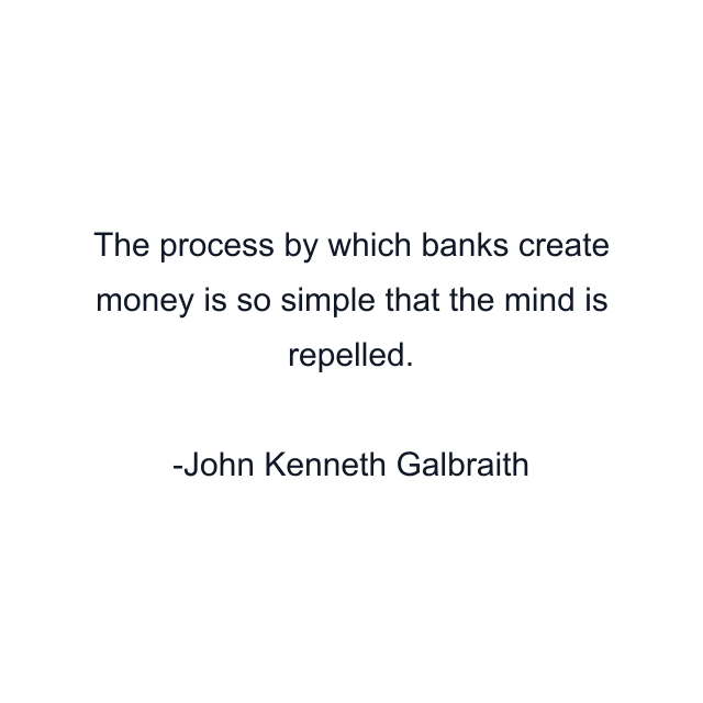 The process by which banks create money is so simple that the mind is repelled.