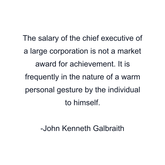 The salary of the chief executive of a large corporation is not a market award for achievement. It is frequently in the nature of a warm personal gesture by the individual to himself.