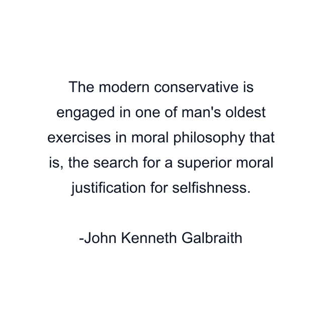 The modern conservative is engaged in one of man's oldest exercises in moral philosophy that is, the search for a superior moral justification for selfishness.