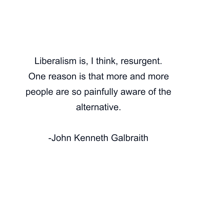 Liberalism is, I think, resurgent. One reason is that more and more people are so painfully aware of the alternative.