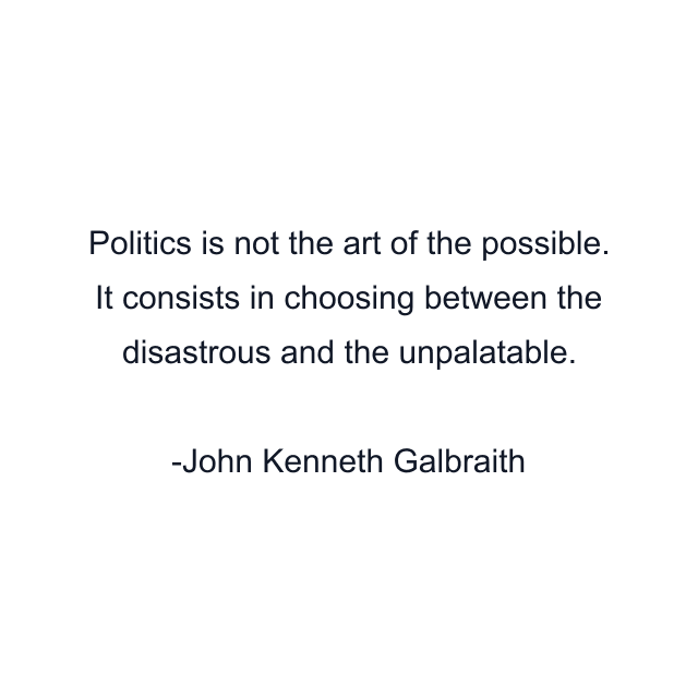 Politics is not the art of the possible. It consists in choosing between the disastrous and the unpalatable.