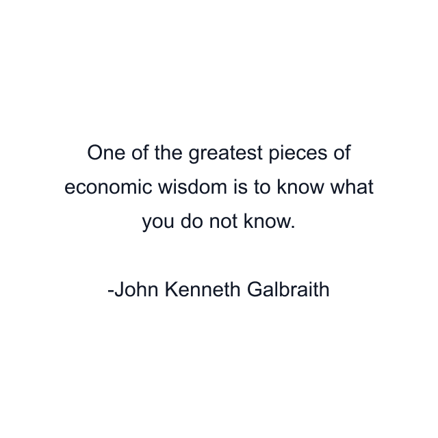 One of the greatest pieces of economic wisdom is to know what you do not know.