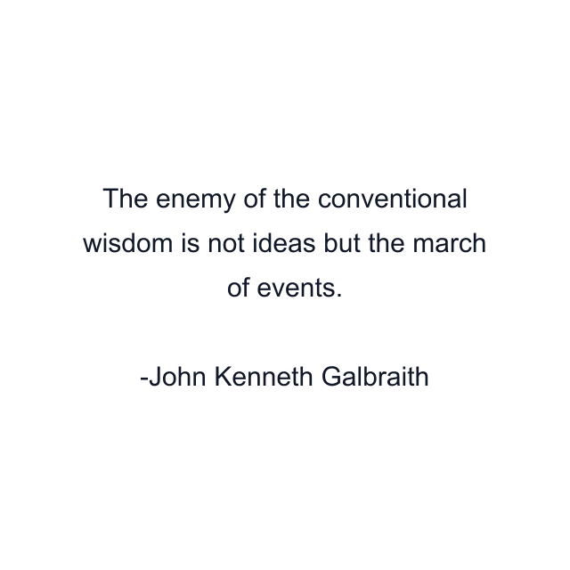 The enemy of the conventional wisdom is not ideas but the march of events.