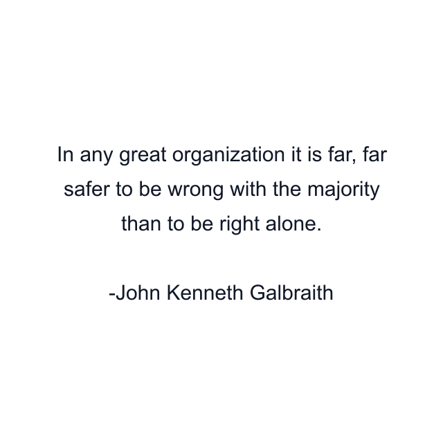 In any great organization it is far, far safer to be wrong with the majority than to be right alone.