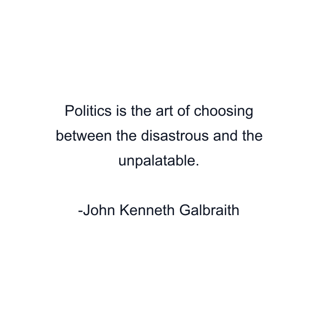 Politics is the art of choosing between the disastrous and the unpalatable.