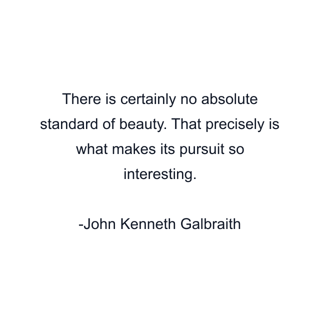 There is certainly no absolute standard of beauty. That precisely is what makes its pursuit so interesting.