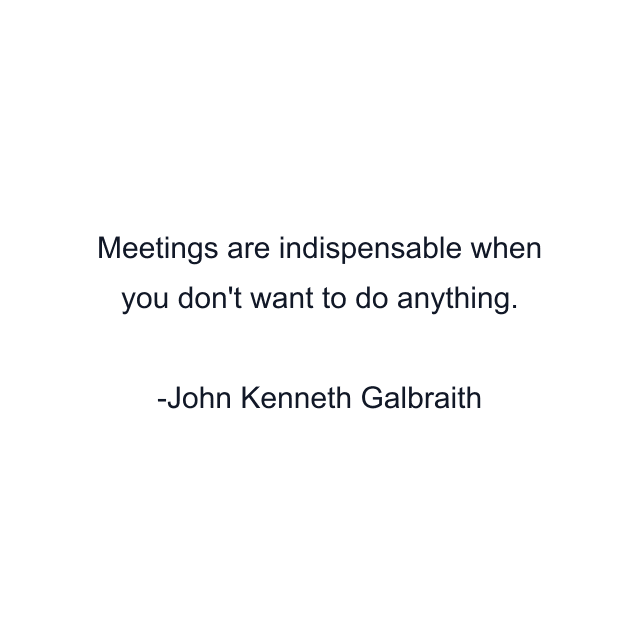 Meetings are indispensable when you don't want to do anything.