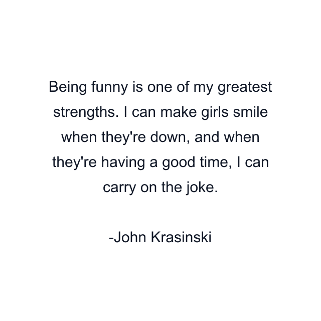 Being funny is one of my greatest strengths. I can make girls smile when they're down, and when they're having a good time, I can carry on the joke.