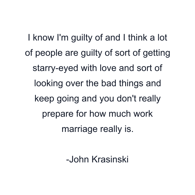 I know I'm guilty of and I think a lot of people are guilty of sort of getting starry-eyed with love and sort of looking over the bad things and keep going and you don't really prepare for how much work marriage really is.