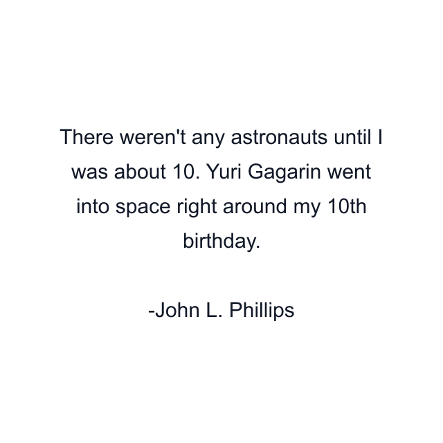 There weren't any astronauts until I was about 10. Yuri Gagarin went into space right around my 10th birthday.