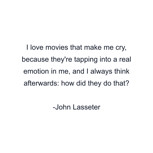 I love movies that make me cry, because they're tapping into a real emotion in me, and I always think afterwards: how did they do that?