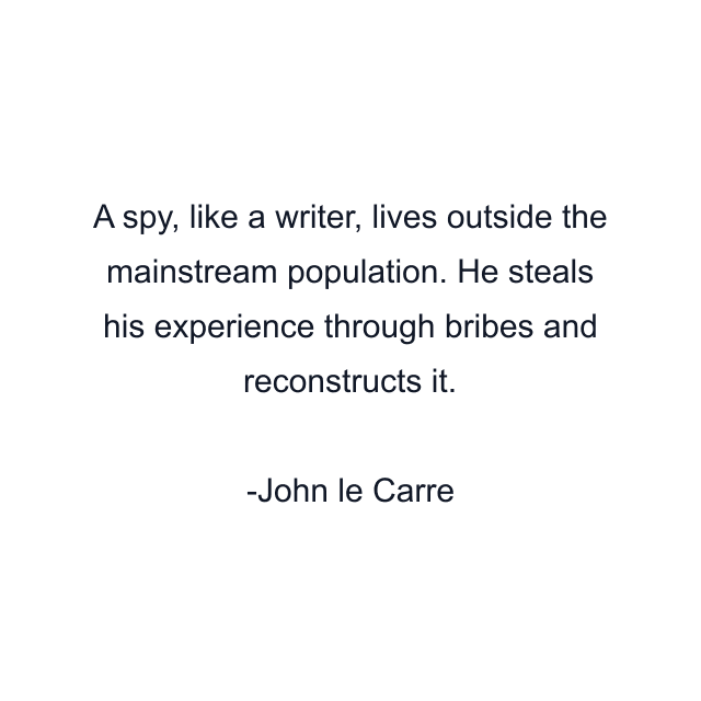 A spy, like a writer, lives outside the mainstream population. He steals his experience through bribes and reconstructs it.