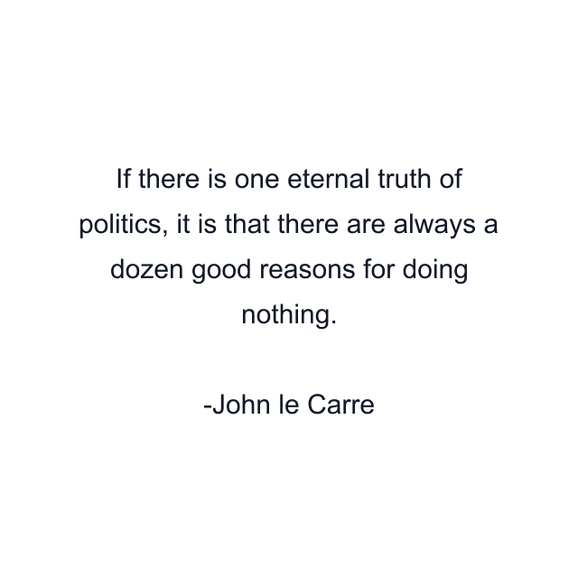 If there is one eternal truth of politics, it is that there are always a dozen good reasons for doing nothing.