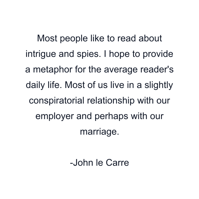 Most people like to read about intrigue and spies. I hope to provide a metaphor for the average reader's daily life. Most of us live in a slightly conspiratorial relationship with our employer and perhaps with our marriage.